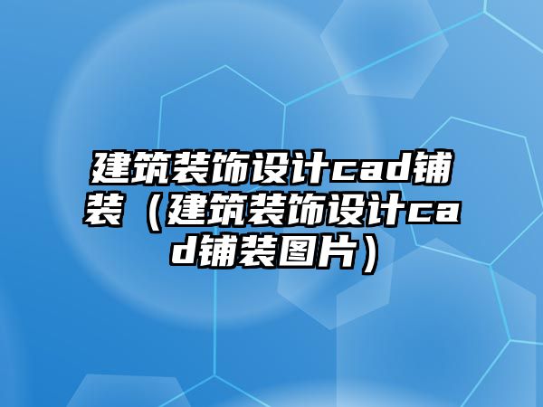 建筑裝飾設(shè)計(jì)cad鋪裝（建筑裝飾設(shè)計(jì)cad鋪裝圖片）