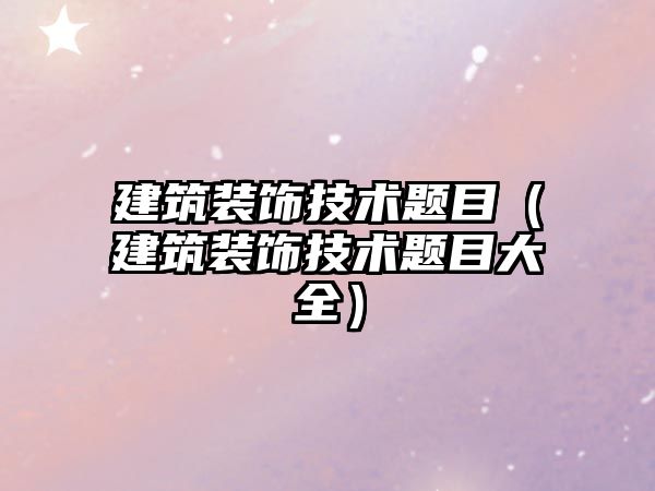 建筑裝飾技術(shù)題目（建筑裝飾技術(shù)題目大全）