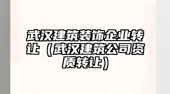 武漢建筑裝飾企業(yè)轉(zhuǎn)讓（武漢建筑公司資質(zhì)轉(zhuǎn)讓）