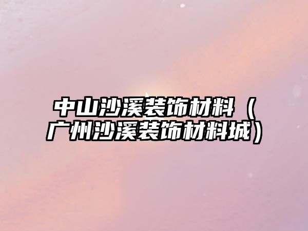 中山沙溪裝飾材料（廣州沙溪裝飾材料城）