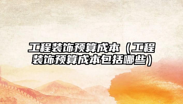 工程裝飾預(yù)算成本（工程裝飾預(yù)算成本包括哪些）