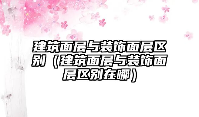 建筑面層與裝飾面層區(qū)別（建筑面層與裝飾面層區(qū)別在哪）