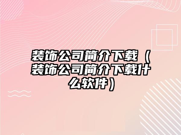 裝飾公司簡介下載（裝飾公司簡介下載什么軟件）
