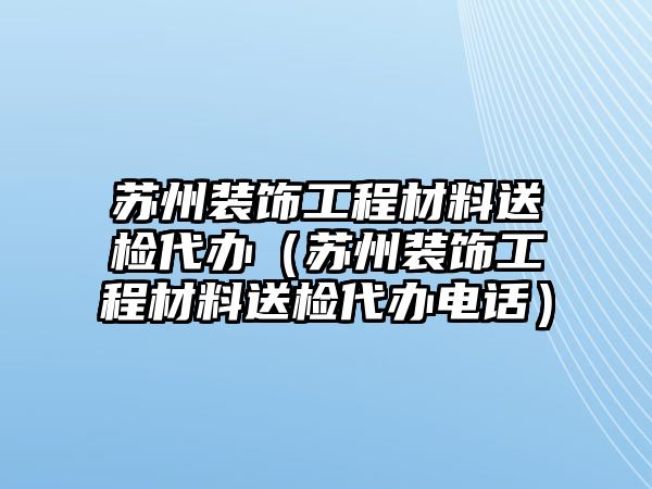 蘇州裝飾工程材料送檢代辦（蘇州裝飾工程材料送檢代辦電話）