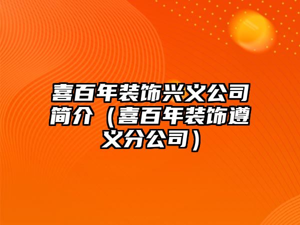 喜百年裝飾興義公司簡(jiǎn)介（喜百年裝飾遵義分公司）