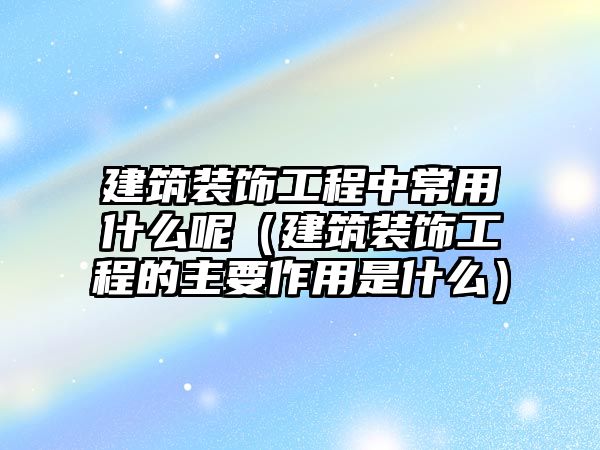 建筑裝飾工程中常用什么呢（建筑裝飾工程的主要作用是什么）