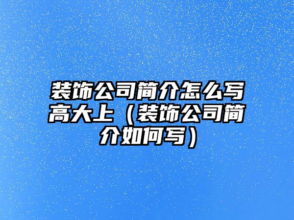 裝飾公司簡(jiǎn)介怎么寫高大上（裝飾公司簡(jiǎn)介如何寫）