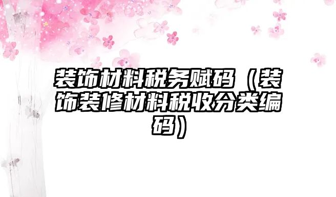 裝飾材料稅務(wù)賦碼（裝飾裝修材料稅收分類編碼）