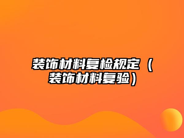 裝飾材料復(fù)檢規(guī)定（裝飾材料復(fù)驗(yàn)）