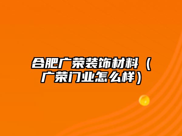 合肥廣榮裝飾材料（廣榮門業(yè)怎么樣）