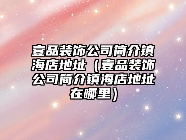 壹品裝飾公司簡(jiǎn)介鎮(zhèn)海店地址（壹品裝飾公司簡(jiǎn)介鎮(zhèn)海店地址在哪里）