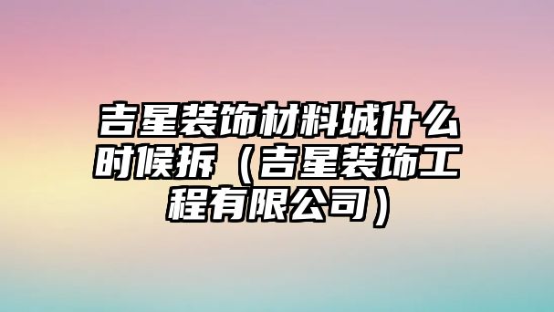 吉星裝飾材料城什么時(shí)候拆（吉星裝飾工程有限公司）