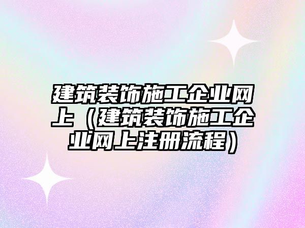 建筑裝飾施工企業(yè)網(wǎng)上（建筑裝飾施工企業(yè)網(wǎng)上注冊流程）