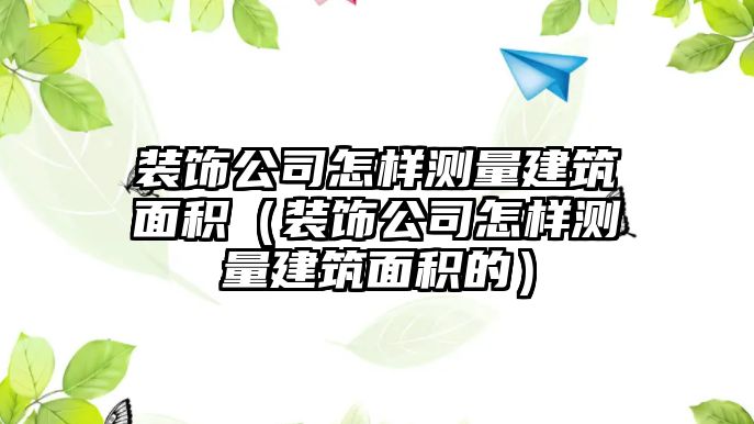 裝飾公司怎樣測量建筑面積（裝飾公司怎樣測量建筑面積的）