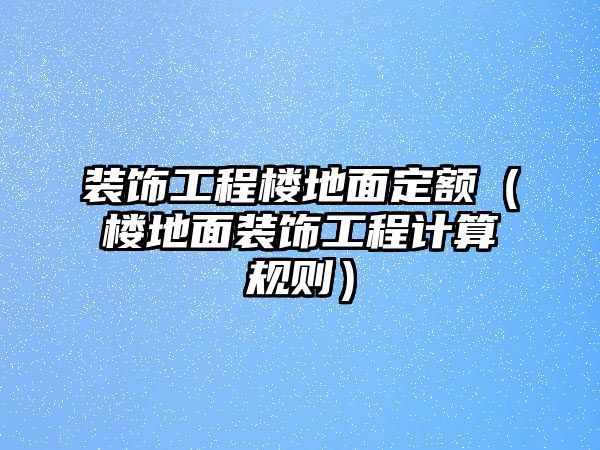 裝飾工程樓地面定額（樓地面裝飾工程計(jì)算規(guī)則）