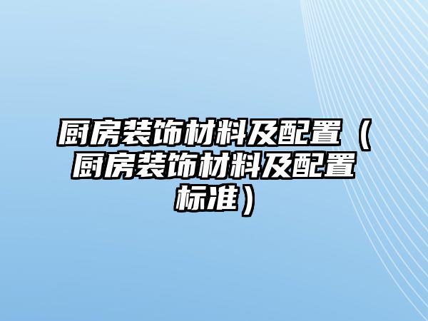 廚房裝飾材料及配置（廚房裝飾材料及配置標(biāo)準(zhǔn)）