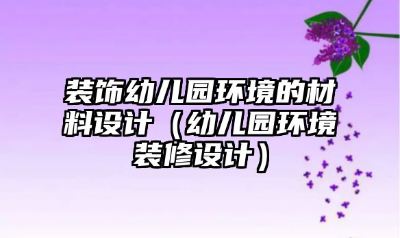 裝飾幼兒園環(huán)境的材料設(shè)計（幼兒園環(huán)境裝修設(shè)計）