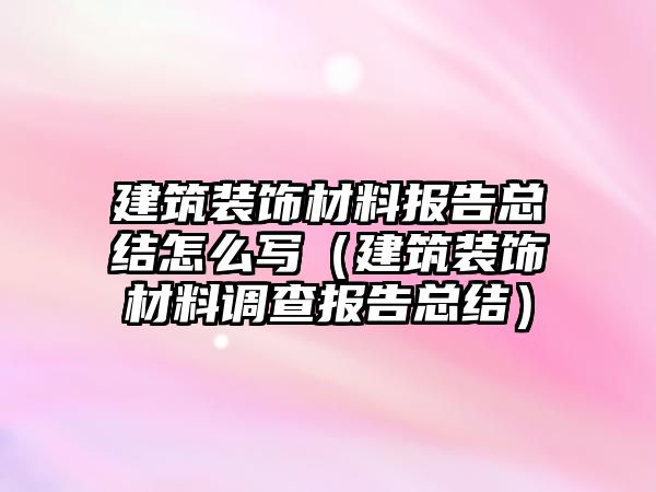 建筑裝飾材料報(bào)告總結(jié)怎么寫（建筑裝飾材料調(diào)查報(bào)告總結(jié)）