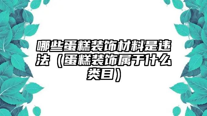 哪些蛋糕裝飾材料是違法（蛋糕裝飾屬于什么類(lèi)目）