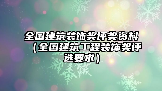 全國(guó)建筑裝飾獎(jiǎng)評(píng)獎(jiǎng)資料（全國(guó)建筑工程裝飾獎(jiǎng)評(píng)選要求）