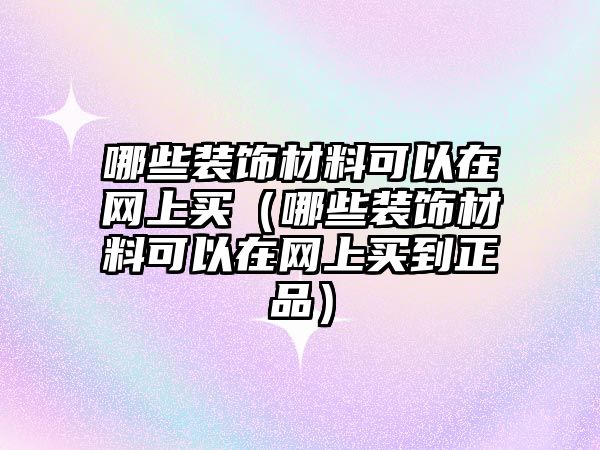 哪些裝飾材料可以在網(wǎng)上買（哪些裝飾材料可以在網(wǎng)上買到正品）