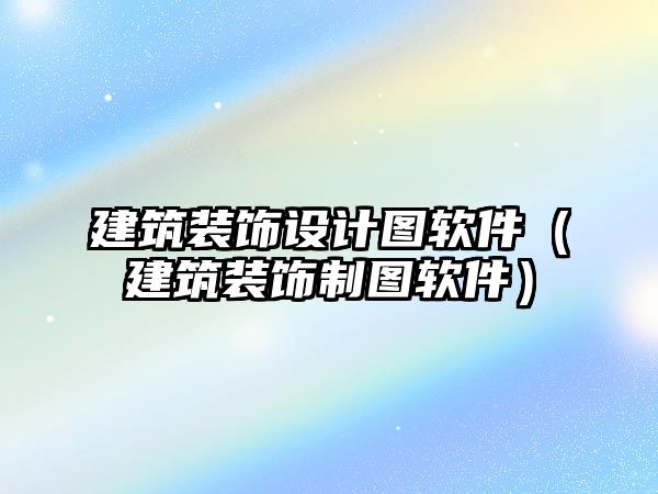 建筑裝飾設(shè)計圖軟件（建筑裝飾制圖軟件）
