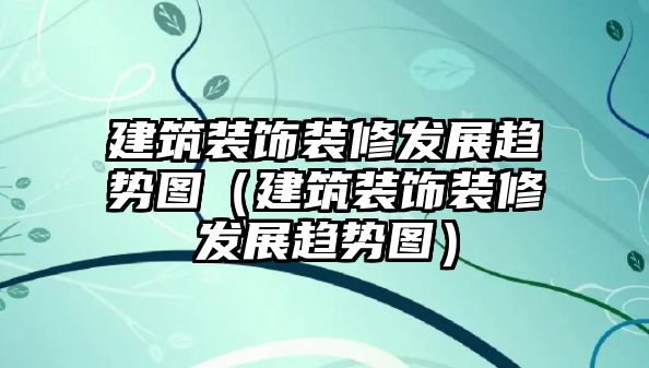 建筑裝飾裝修發(fā)展趨勢(shì)圖（建筑裝飾裝修發(fā)展趨勢(shì)圖）