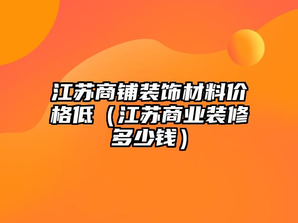 江蘇商鋪裝飾材料價格低（江蘇商業(yè)裝修多少錢）
