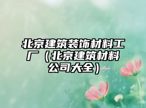 北京建筑裝飾材料工廠（北京建筑材料公司大全）