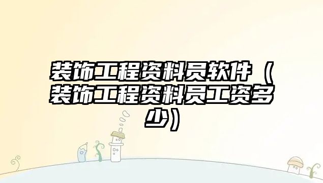 裝飾工程資料員軟件（裝飾工程資料員工資多少）