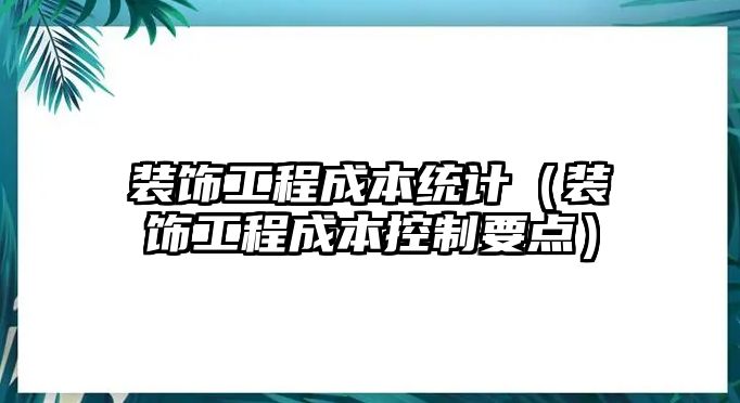 裝飾工程成本統(tǒng)計(jì)（裝飾工程成本控制要點(diǎn)）