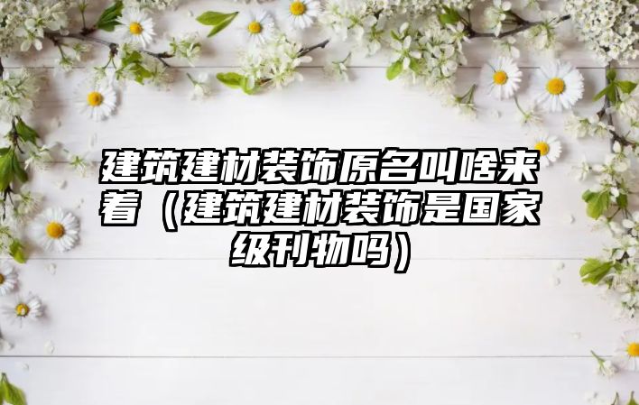 建筑建材裝飾原名叫啥來著（建筑建材裝飾是國家級刊物嗎）