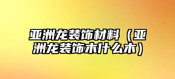 亞洲龍裝飾材料（亞洲龍裝飾木什么木）