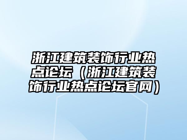 浙江建筑裝飾行業(yè)熱點(diǎn)論壇（浙江建筑裝飾行業(yè)熱點(diǎn)論壇官網(wǎng)）
