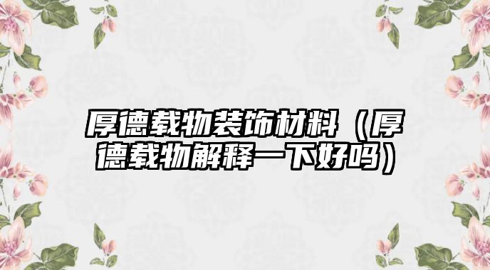 厚德載物裝飾材料（厚德載物解釋一下好嗎）