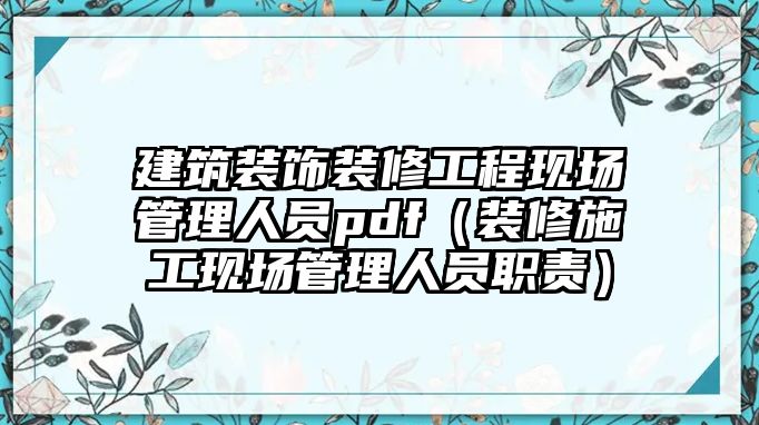 建筑裝飾裝修工程現(xiàn)場(chǎng)管理人員pdf（裝修施工現(xiàn)場(chǎng)管理人員職責(zé)）