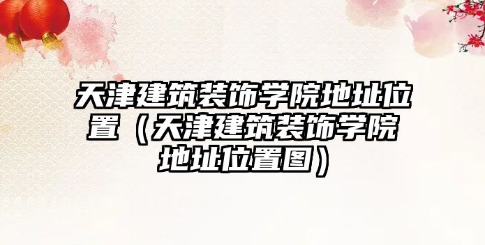 天津建筑裝飾學(xué)院地址位置（天津建筑裝飾學(xué)院地址位置圖）