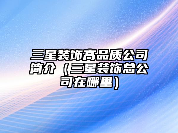 三星裝飾高品質公司簡介（三星裝飾總公司在哪里）