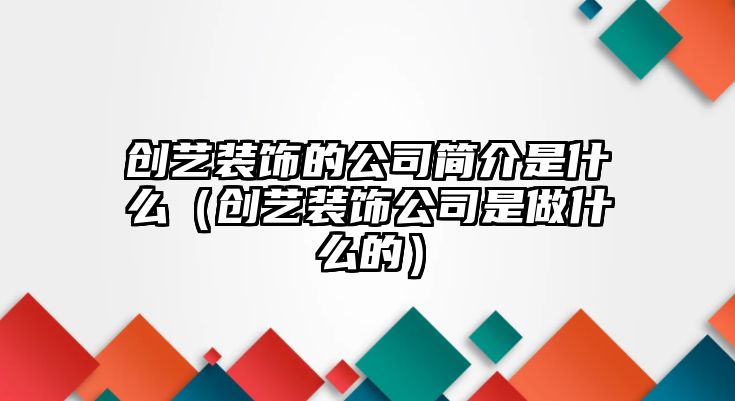 創(chuàng)藝裝飾的公司簡(jiǎn)介是什么（創(chuàng)藝裝飾公司是做什么的）
