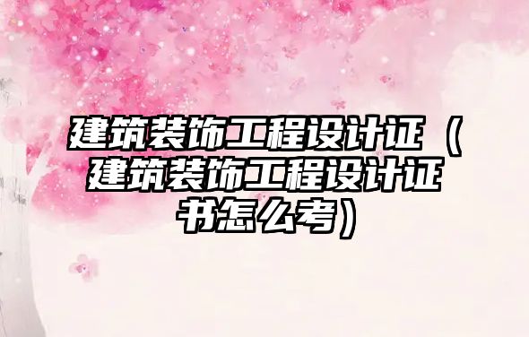 建筑裝飾工程設(shè)計(jì)證（建筑裝飾工程設(shè)計(jì)證書怎么考）
