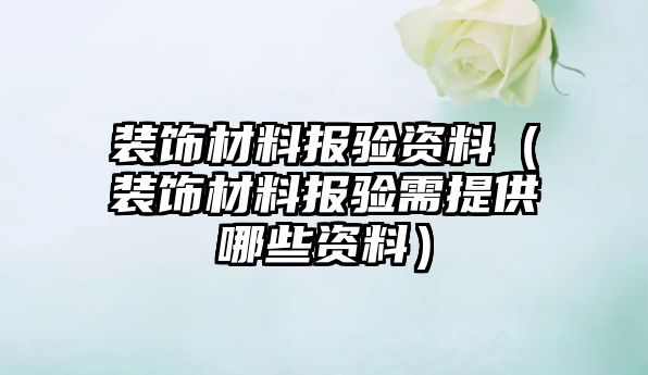 裝飾材料報(bào)驗(yàn)資料（裝飾材料報(bào)驗(yàn)需提供哪些資料）