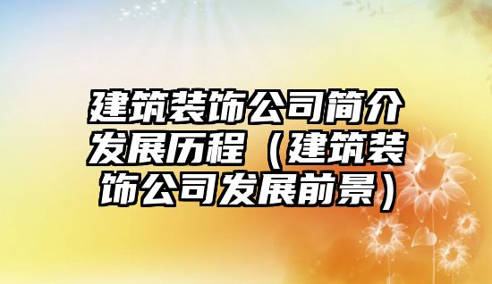 建筑裝飾公司簡介發(fā)展歷程（建筑裝飾公司發(fā)展前景）