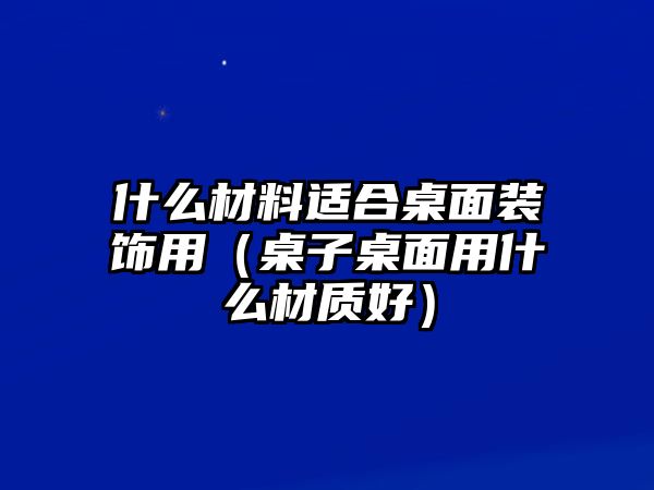什么材料適合桌面裝飾用（桌子桌面用什么材質(zhì)好）