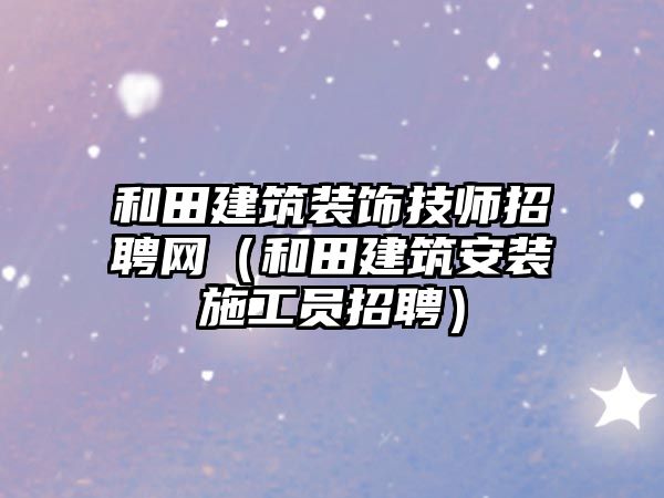 和田建筑裝飾技師招聘網(wǎng)（和田建筑安裝施工員招聘）