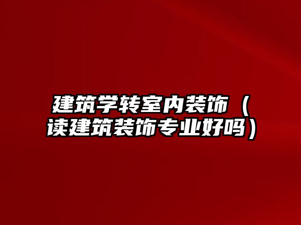 建筑學(xué)轉(zhuǎn)室內(nèi)裝飾（讀建筑裝飾專業(yè)好嗎）