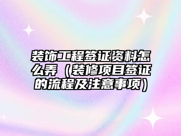 裝飾工程簽證資料怎么弄（裝修項(xiàng)目簽證的流程及注意事項(xiàng)）