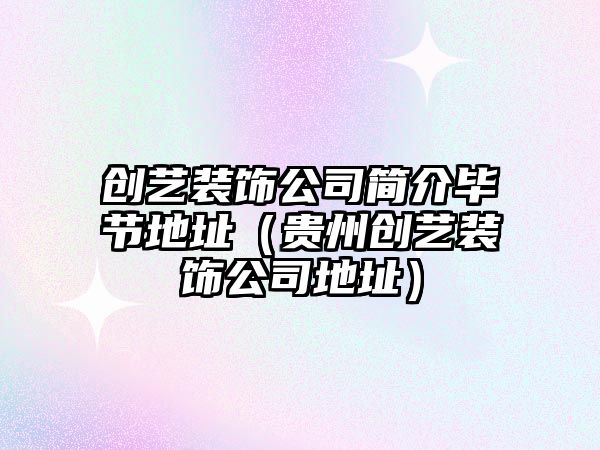 創(chuàng)藝裝飾公司簡(jiǎn)介畢節(jié)地址（貴州創(chuàng)藝裝飾公司地址）