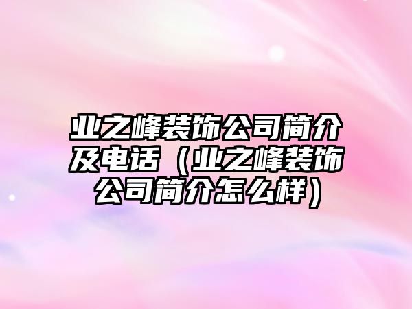 業(yè)之峰裝飾公司簡介及電話（業(yè)之峰裝飾公司簡介怎么樣）