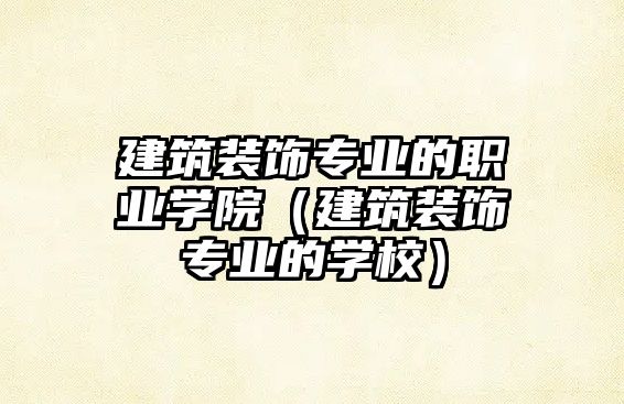 建筑裝飾專(zhuān)業(yè)的職業(yè)學(xué)院（建筑裝飾專(zhuān)業(yè)的學(xué)校）