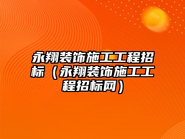 永翔裝飾施工工程招標(biāo)（永翔裝飾施工工程招標(biāo)網(wǎng)）
